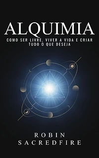 Alquimia: Como Ser Livre, Viver a Vida e Criar Tudo o Que Deseja