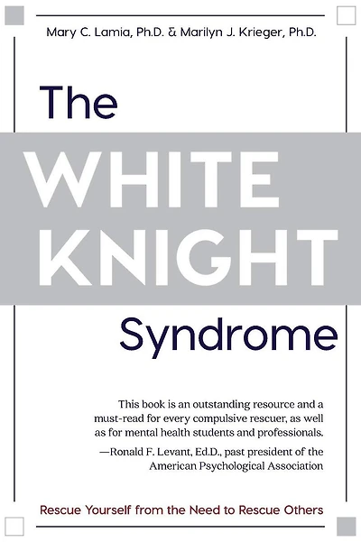The White Knight Syndrome: Rescuing Yourself from Your Need to Rescue Others