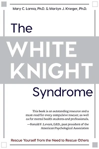 The White Knight Syndrome: Rescuing Yourself from Your Need to Rescue Others