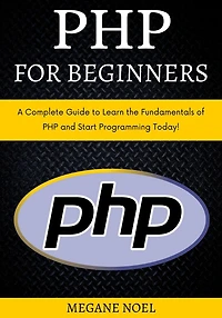 PHP for Beginners: A Complete Guide to Learn the Fundamentals of and Start Programming Today!