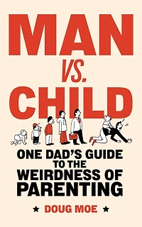 Man vs. Child: One Dad's Guide to the Weirdness of Parenting