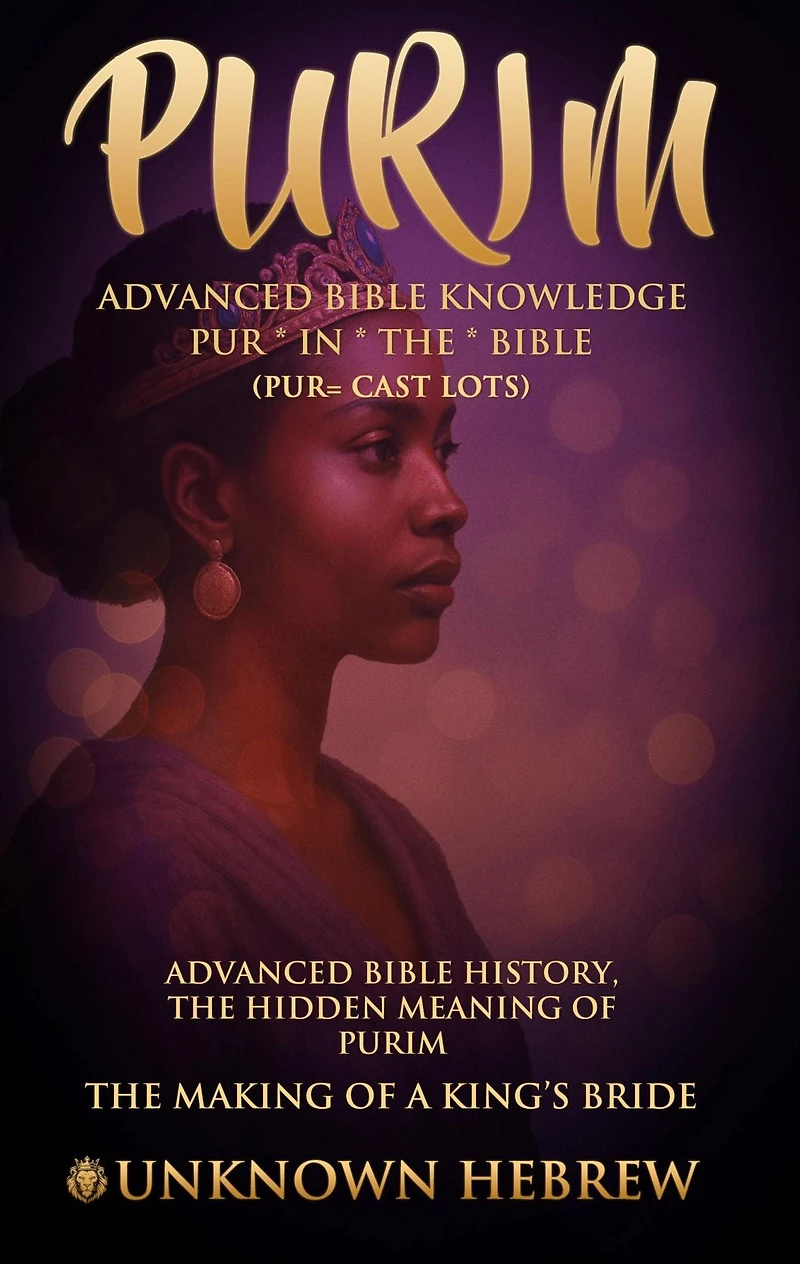 PURIM ADVANCED BIBLE KNOWLEDGE, PUR IN THE BIBLE (PUR=CAST LOTS): ADVANCED BIBLE HISTORY THE HIDDEN MEANING OF PURIM, THE MAKING OF A KING'S BRIDE.