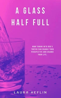 A Glass Half Full: How Tuning Into God's Truths Can Change Your Perspective And Life