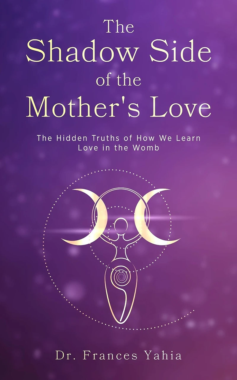 the Shadow Side of Mother's Love: Hidden Truths How we Learn Love Womb