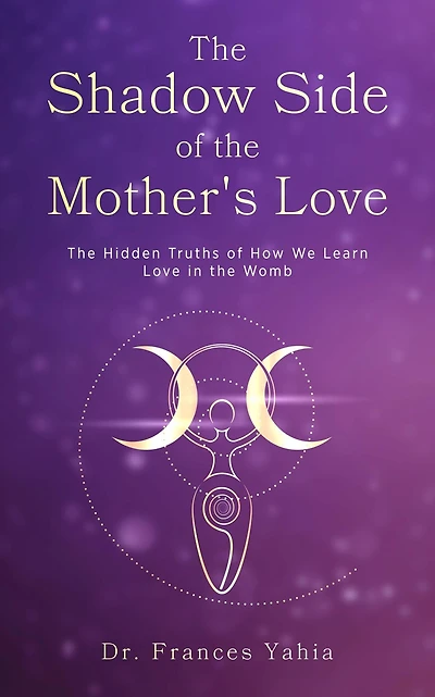 the Shadow Side of Mother's Love: Hidden Truths How we Learn Love Womb