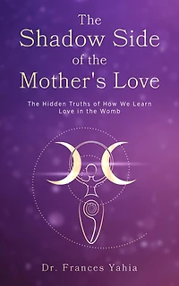 the Shadow Side of Mother's Love: Hidden Truths How we Learn Love Womb