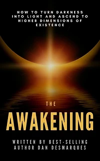 The Awakening: How to Turn Darkness Into Light and Ascend Higher Dimensions of Existence