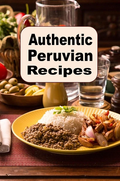 Authentic Peruvian Recipes: A Cookbook of Traditional Cuisine from Peru