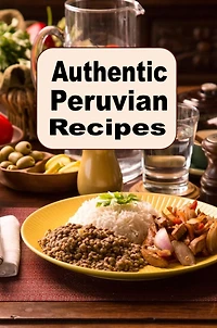 Authentic Peruvian Recipes: A Cookbook of Traditional Cuisine from Peru