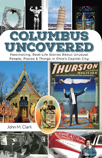 Columbus Uncovered: Fascinating, Real-Life Stories About Unusual People, Places & Things Ohio's Capital City