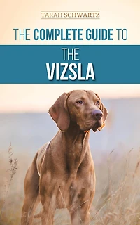 the Complete Guide to Vizsla: Selecting, Feeding, Training, Exercising, Socializing, and Loving Your New Vizsla