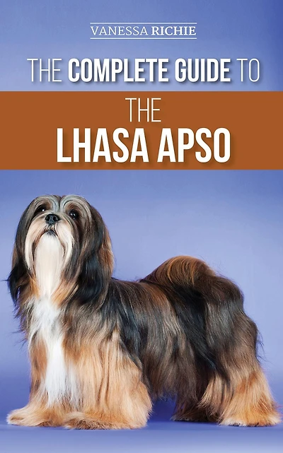 the Complete Guide to Lhasa Apso: Finding, Raising, Training, Feeding, Exercising, Socializing, and Loving Your New Apso Puppy