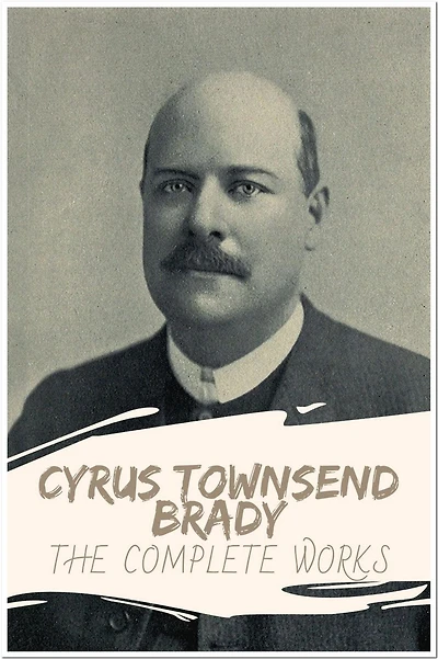 Cyrus Townsend Brady The Complete Works: Collection Includes The Eagle of the Empire, The Island of Regeneration, For Love of Country, & More