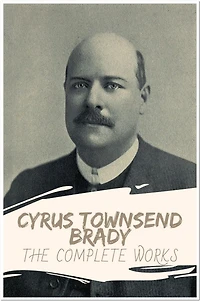 Cyrus Townsend Brady The Complete Works: Collection Includes The Eagle of the Empire, The Island of Regeneration, For Love of Country, & More