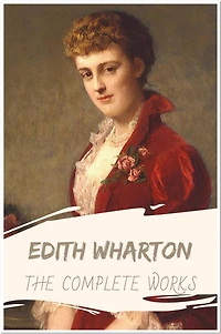 Edith Wharton The Complete Works: Collection Includes The Age of Innocence, Ethan Frome, The House of Mirth, The Touchstone, Tales of Men and Ghosts, Etc