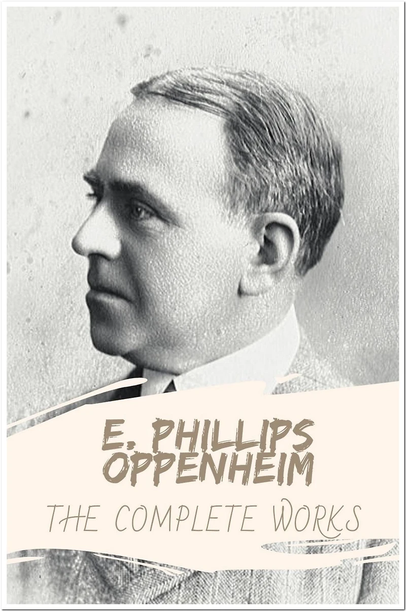 E. Phillips Oppenheim The Collection of Complete Works: Collection Incudes The Great Impersonation, The Great Prince Shan, The Betrayal, Havoc, Jacob's Ladder, And More