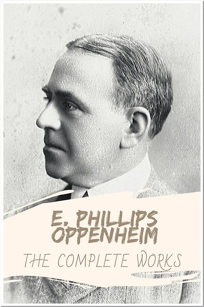 E. Phillips Oppenheim The Collection of Complete Works: Collection Incudes The Great Impersonation, The Great Prince Shan, The Betrayal, Havoc, Jacob's Ladder, And More