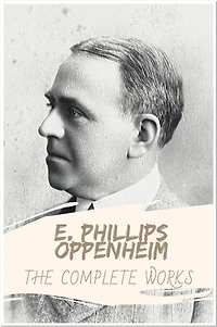 E. Phillips Oppenheim The Collection of Complete Works: Collection Incudes The Great Impersonation, The Great Prince Shan, The Betrayal, Havoc, Jacob's Ladder, And More