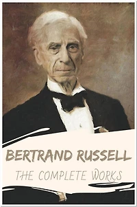 Bertrand Russell The Complete Works: Collection Includes The Problems of Philosophy, The Analysis of Mind, Mysticism and Logic and Other Essays, & More
