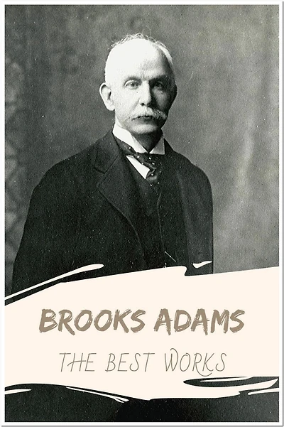 Brooks Adams The Best Works: Collection Includes The Law of Civilization and Decay, The Theory of Social Revolutions, And More