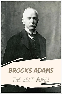 Brooks Adams The Best Works: Collection Includes The Law of Civilization and Decay, The Theory of Social Revolutions, And More