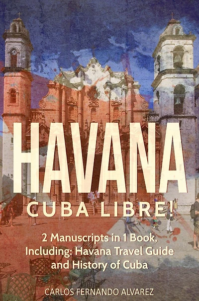 Havana: Cuba Libre! 2 Manuscripts 1 Book, Including: Havana Travel Guide and History of