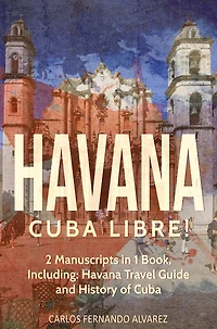 Havana: Cuba Libre! 2 Manuscripts 1 Book, Including: Havana Travel Guide and History of