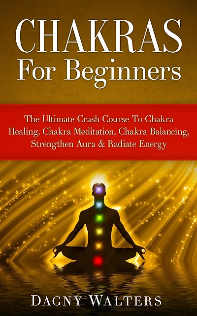Chakras For Beginners: The Ultimate Crash Course To Chakra Healing, Meditation, Balancing, Strengthen Aura & Radiate Energy