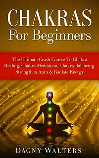 Chakras For Beginners: The Ultimate Crash Course To Chakra Healing, Meditation, Balancing, Strengthen Aura & Radiate Energy