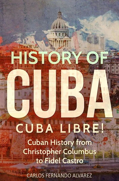 History of Cuba: Cuba Libre! Cuban from Christopher Columbus to Fidel Castro