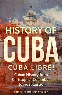 History of Cuba: Cuba Libre! Cuban from Christopher Columbus to Fidel Castro