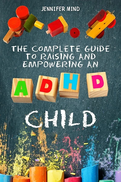 The Complete Guide to Raising and Empowering an ADHD Child: From Behavioral Disorders Emotional Control Strategies Through Positive Parenting Techniques for Your Explosive Child