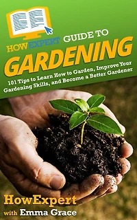 HowExpert Guide to Gardening: 101 Tips to Learn How to Garden, Improve Your Gardening Skills, and Become a Better Gardener
