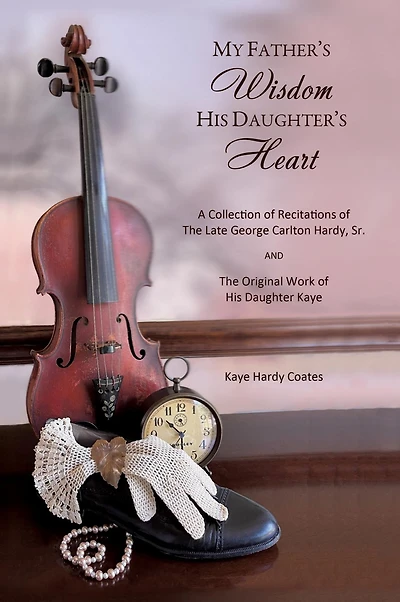 My Father's Wisdom His Daughter's Heart: A Collection of Recitations The Late George Carlton Hardy, Sr. and Original Work Daughter Kaye