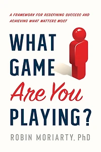What Game Are You Playing?: A Framework for Redefining Success and Achieving What Matters Most