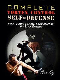 Complete Vortex Control Self-Defense: Hand to Hand Combat, Knife Defense, and Stick Fighting