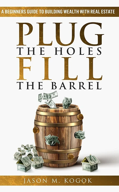Plug the Holes, Fill Barrel: A Beginners Guide to Building Wealth with Real Estate