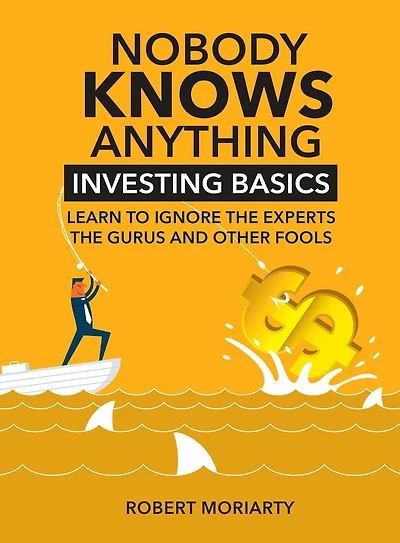 Nobody Knows Anything: Investing Basics Learn to Ignore the Experts, Gurus and other Fools