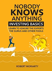 Nobody Knows Anything: Investing Basics Learn to Ignore the Experts, Gurus and other Fools