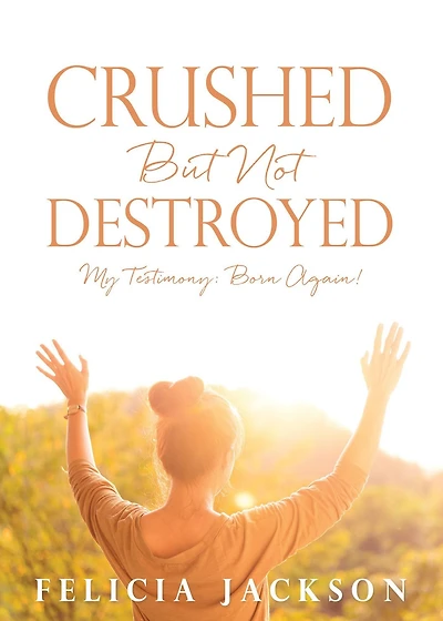 Crushed But Not Destroyed: My Testimony: Born Again!