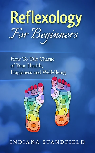 Reflexology For Beginners!: How To Take Charge of Your Health, Happiness and Well-Being
