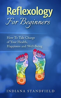 Reflexology For Beginners!: How To Take Charge of Your Health, Happiness and Well-Being