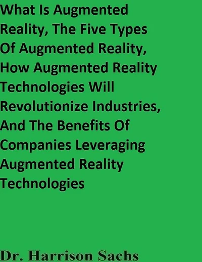 What Is Augmented Reality, The Five Types Of And How AR Technologies Will Revolutionize Industries