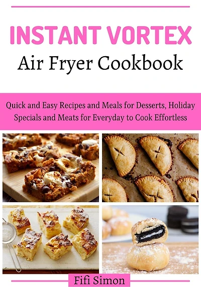 Instant Vortex Air Fryer Cookbook: Quick and Easy Recipes and Meals for Desserts, Holiday Specials and Meats for Everyday to Cook Effortless