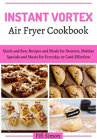 Instant Vortex Air Fryer Cookbook: Quick and Easy Recipes and Meals for Desserts, Holiday Specials and Meats for Everyday to Cook Effortless