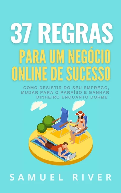 37 Regras para um Negocio Online de Sucesso: Como Desistir do Seu Emprego, Mudar Para o Paraiso e Ganhar Dinheiro Enquanto Dorme