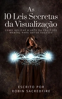As 10 Leis Secretas da Visualizacao: Como Aplicar a Arte da Projecao Mental Para Obter Sucesso