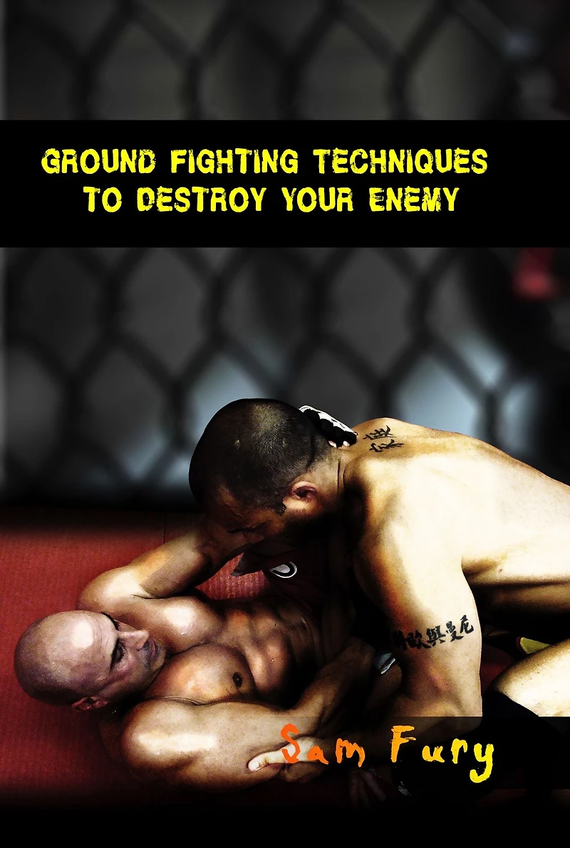 Ground Fighting Techniques to Destroy Your Enemy: Street Based Fighting, Brazilian Jiu Jitsu, and Mixed Martial Arts