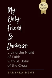 My Only Friend is Darkness: Living the Night of Faith with St. John of the Cross (30th Anniversary Edition)