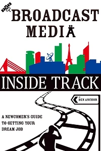 The Broadcast Media Inside Track: A Newcomer's Guide to Getting Your Dream Job